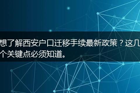 想了解西安户口迁移手续最新政策？这几个关键点必须知道。