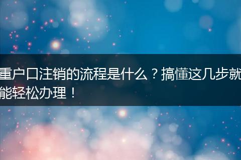 重户口注销的流程是什么？搞懂这几步就能轻松办理！