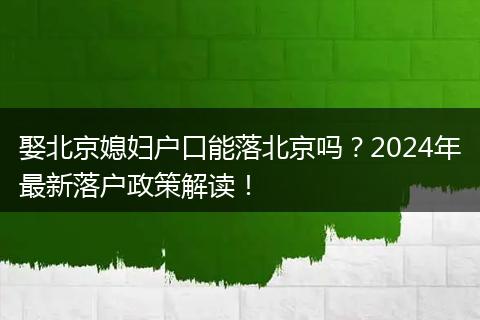 娶北京媳妇户口能落北京吗？2024年最新落户政策解读！