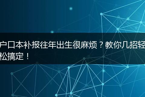 户口本补报往年出生很麻烦？教你几招轻松搞定！