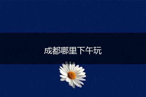 成都哪里下午玩