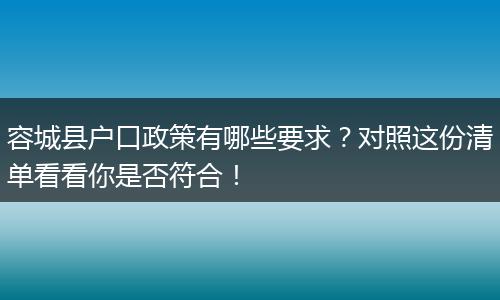 容城县户口政策有哪些要求？对照这份清单看看你是否符合！