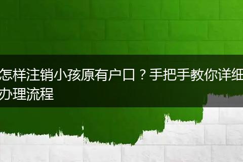 怎样注销小孩原有户口？手把手教你详细办理流程
