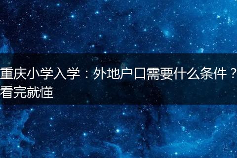 重庆小学入学：外地户口需要什么条件？看完就懂