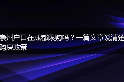崇州户口在成都限购吗？一篇文章说清楚购房政策