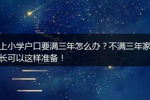 上小学户口要满三年怎么办？不满三年家长可以这样准备！