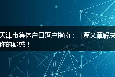天津市集体户口落户指南：一篇文章解决你的疑惑！