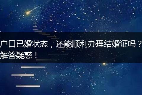 户口已婚状态，还能顺利办理结婚证吗？解答疑惑！