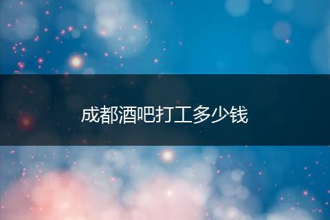 成都酒吧打工多少钱