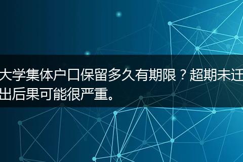大学集体户口保留多久有期限？超期未迁出后果可能很严重。