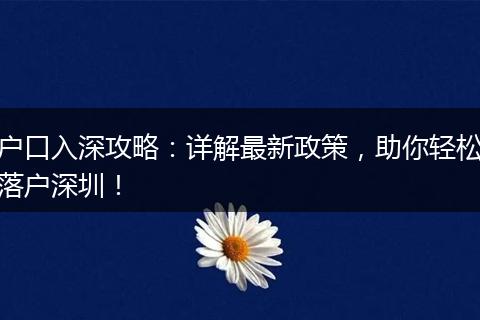 户口入深攻略：详解最新政策，助你轻松落户深圳！