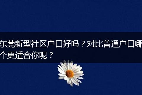 东莞新型社区户口好吗？对比普通户口哪个更适合你呢？