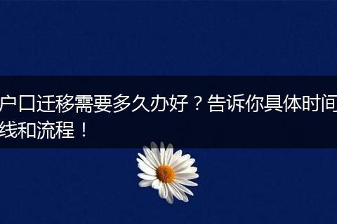 户口迁移需要多久办好？告诉你具体时间线和流程！