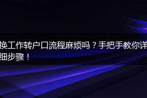 换工作转户口流程麻烦吗？手把手教你详细步骤！