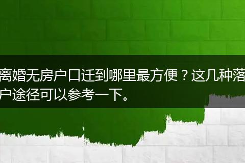 离婚无房户口迁到哪里最方便？这几种落户途径可以参考一下。