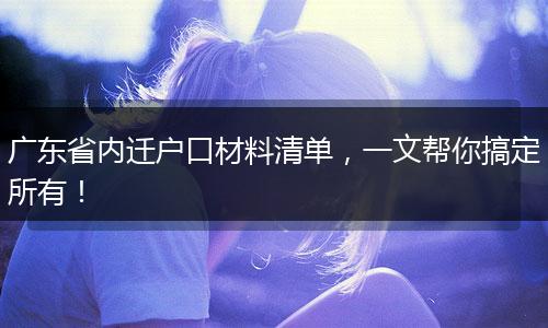 广东省内迁户口材料清单，一文帮你搞定所有！