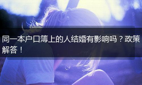 同一本户口簿上的人结婚有影响吗？政策解答！