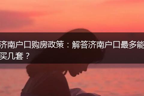 济南户口购房政策：解答济南户口最多能买几套？
