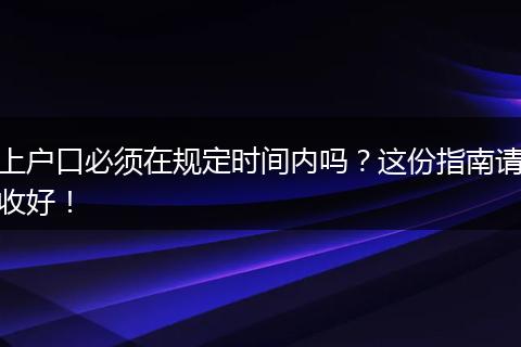 上户口必须在规定时间内吗？这份指南请收好！
