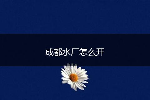 成都水厂怎么开