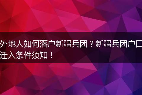 外地人如何落户新疆兵团？新疆兵团户口迁入条件须知！