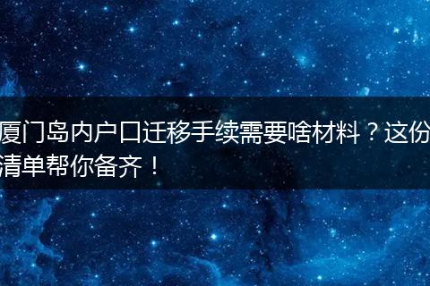 厦门岛内户口迁移手续需要啥材料？这份清单帮你备齐！