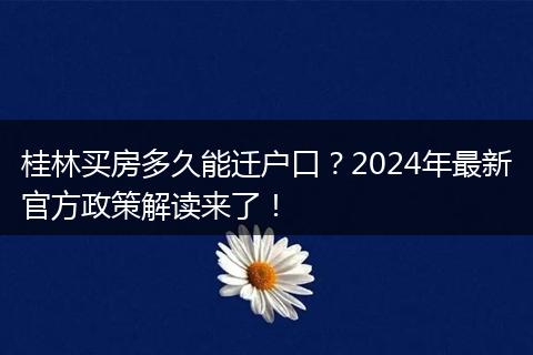 桂林买房多久能迁户口？2024年最新官方政策解读来了！