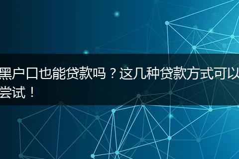 黑户口也能贷款吗？这几种贷款方式可以尝试！