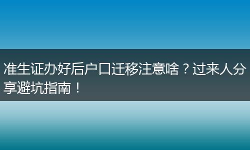 准生证办好后户口迁移注意啥？过来人分享避坑指南！