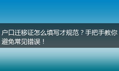 户口迁移证怎么填写才规范？手把手教你避免常见错误！