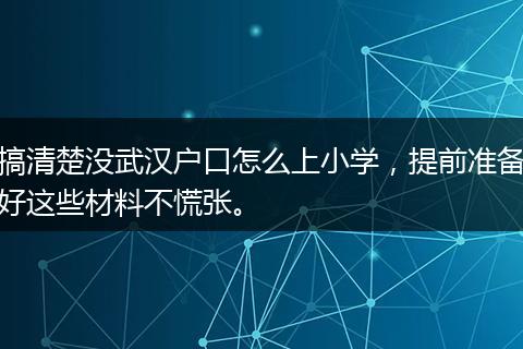 搞清楚没武汉户口怎么上小学，提前准备好这些材料不慌张。