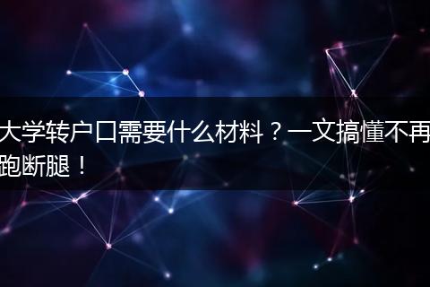 大学转户口需要什么材料？一文搞懂不再跑断腿！