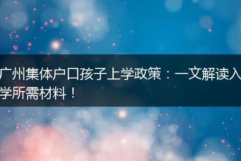 广州集体户口孩子上学政策：一文解读入学所需材料！