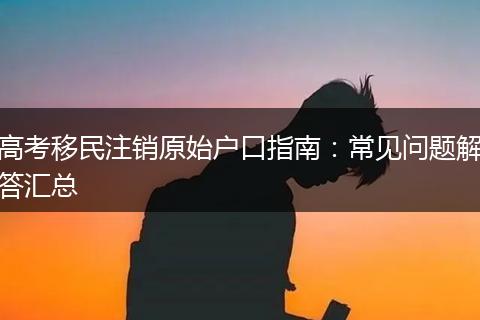 高考移民注销原始户口指南：常见问题解答汇总