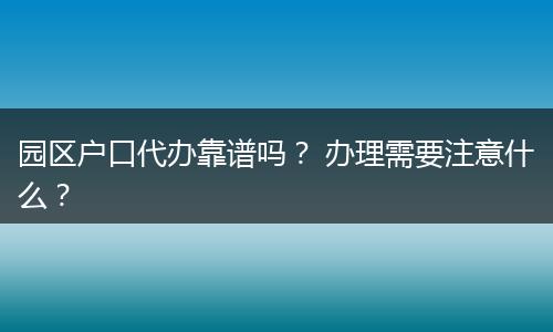 园区户口代办靠谱吗？ 办理需要注意什么？