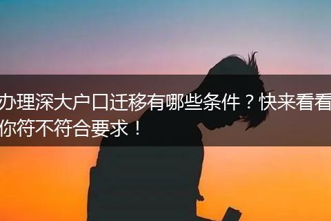 办理深大户口迁移有哪些条件？快来看看你符不符合要求！