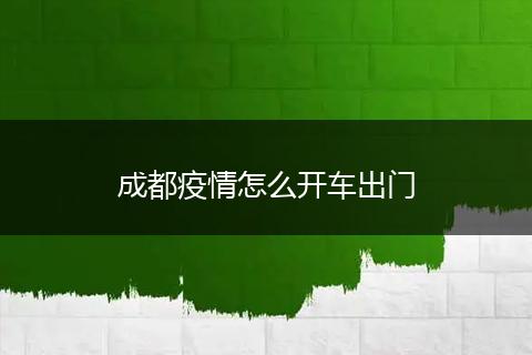 成都疫情怎么开车出门