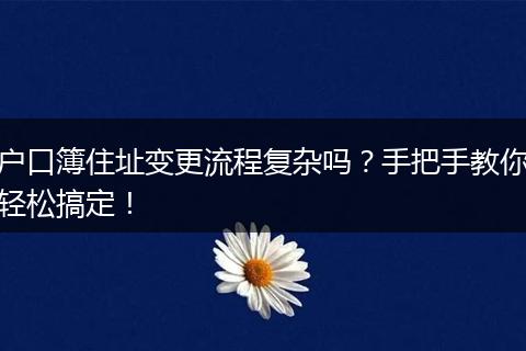 户口簿住址变更流程复杂吗？手把手教你轻松搞定！