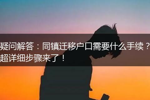 疑问解答：同镇迁移户口需要什么手续？超详细步骤来了！