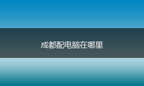 成都配电脑在哪里