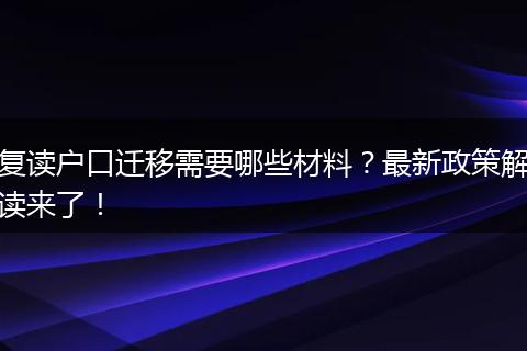 复读户口迁移需要哪些材料？最新政策解读来了！