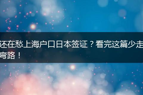 还在愁上海户口日本签证？看完这篇少走弯路！