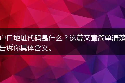 户口地址代码是什么？这篇文章简单清楚告诉你具体含义。