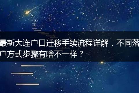 最新大连户口迁移手续流程详解，不同落户方式步骤有啥不一样？