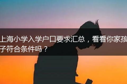 上海小学入学户口要求汇总，看看你家孩子符合条件吗？