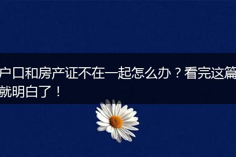 户口和房产证不在一起怎么办？看完这篇就明白了！
