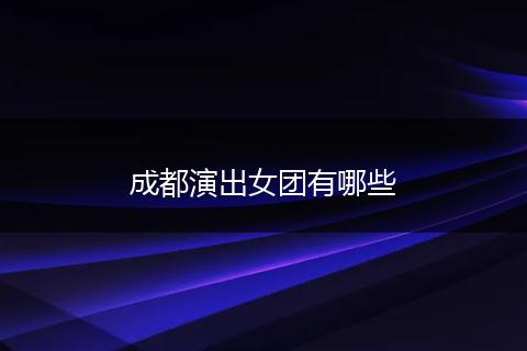 成都演出女团有哪些
