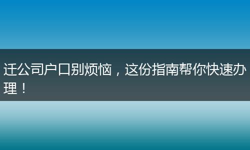 迁公司户口别烦恼，这份指南帮你快速办理！