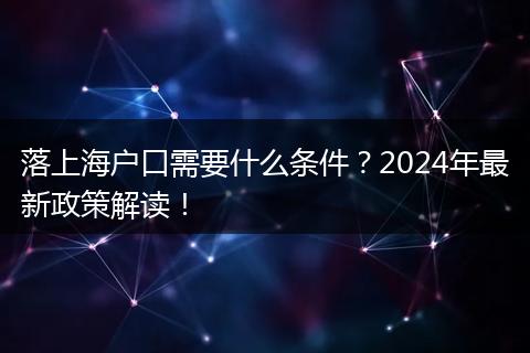 落上海户口需要什么条件？2024年最新政策解读！