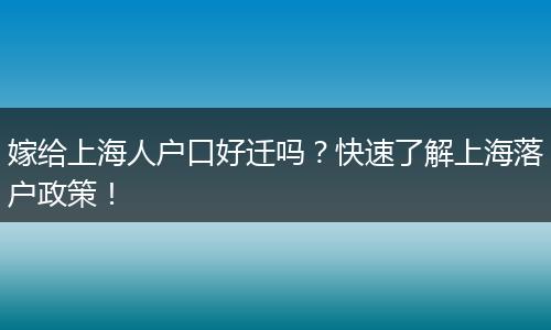 嫁给上海人户口好迁吗？快速了解上海落户政策！
